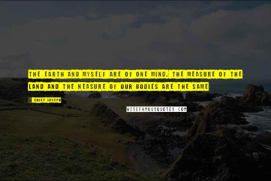 Chief Joseph Quotes: The earth and myself are of one mind. The measure of the land and the neasure of our bodies are the same