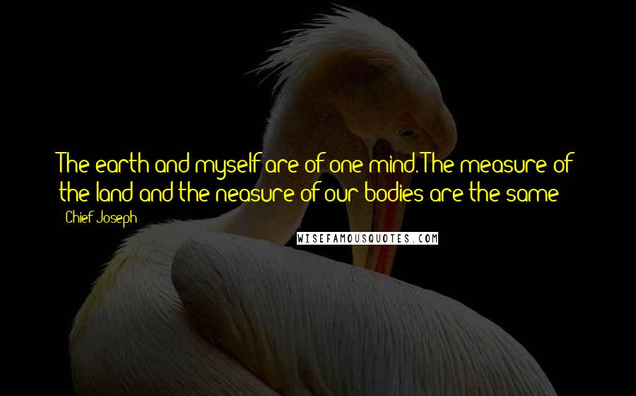 Chief Joseph Quotes: The earth and myself are of one mind. The measure of the land and the neasure of our bodies are the same