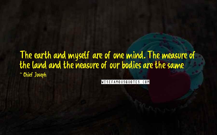 Chief Joseph Quotes: The earth and myself are of one mind. The measure of the land and the neasure of our bodies are the same