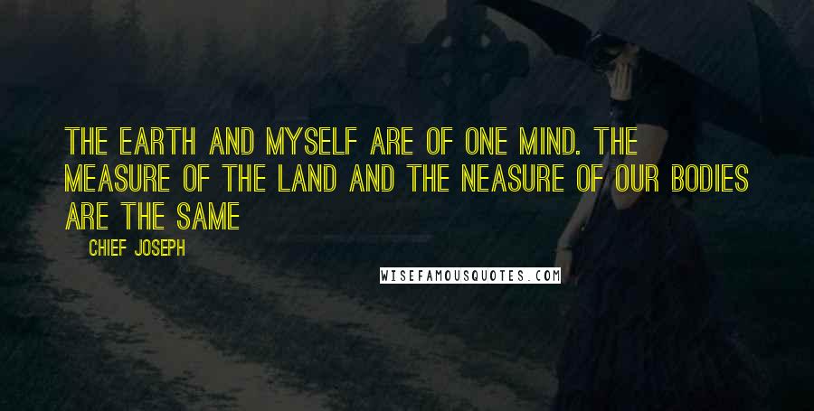 Chief Joseph Quotes: The earth and myself are of one mind. The measure of the land and the neasure of our bodies are the same