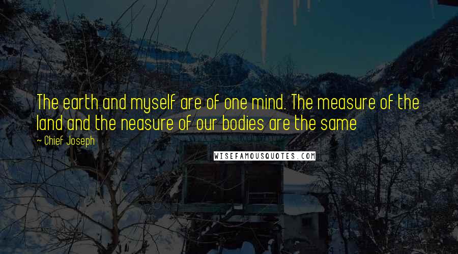 Chief Joseph Quotes: The earth and myself are of one mind. The measure of the land and the neasure of our bodies are the same