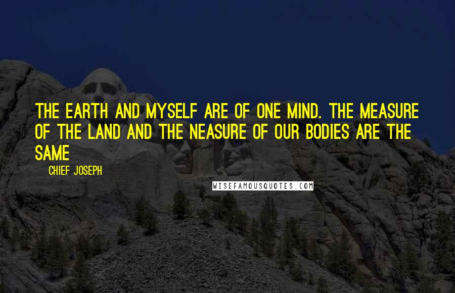 Chief Joseph Quotes: The earth and myself are of one mind. The measure of the land and the neasure of our bodies are the same