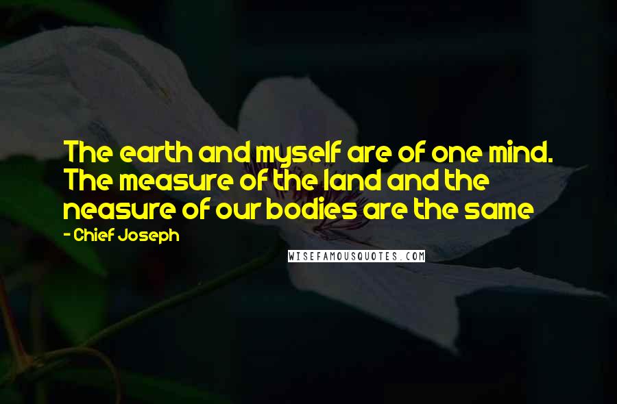 Chief Joseph Quotes: The earth and myself are of one mind. The measure of the land and the neasure of our bodies are the same