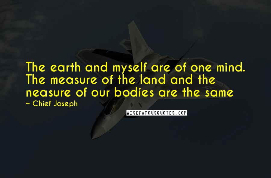 Chief Joseph Quotes: The earth and myself are of one mind. The measure of the land and the neasure of our bodies are the same