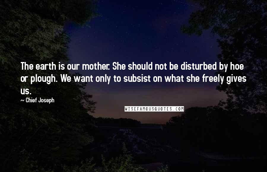 Chief Joseph Quotes: The earth is our mother. She should not be disturbed by hoe or plough. We want only to subsist on what she freely gives us.