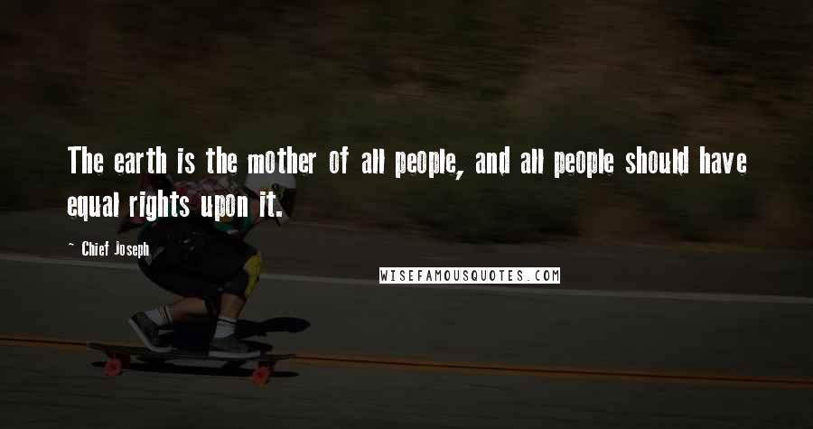 Chief Joseph Quotes: The earth is the mother of all people, and all people should have equal rights upon it.