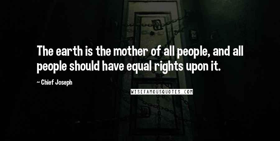 Chief Joseph Quotes: The earth is the mother of all people, and all people should have equal rights upon it.