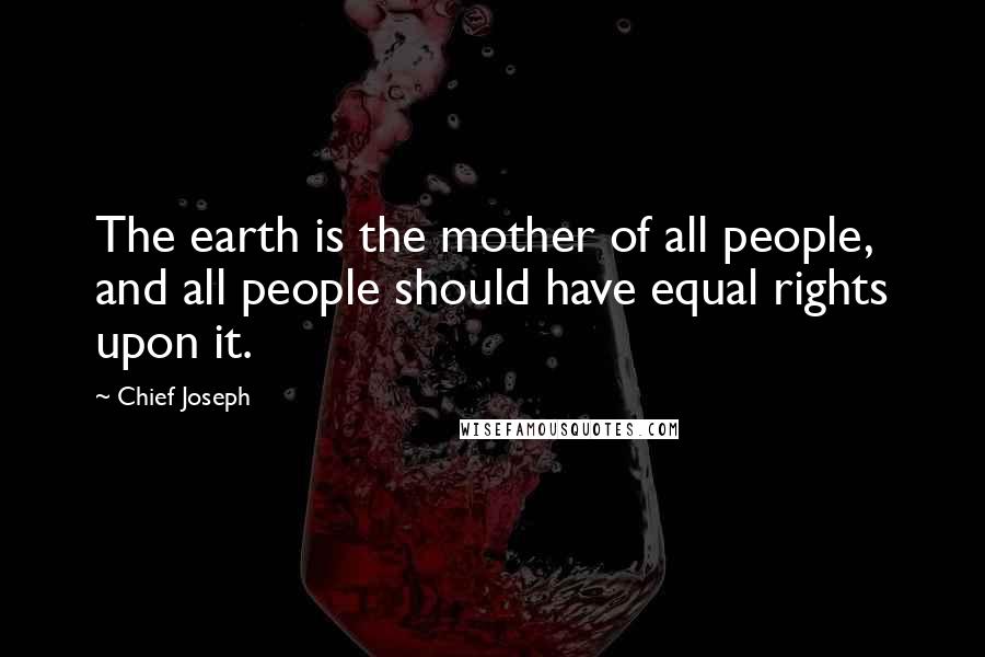 Chief Joseph Quotes: The earth is the mother of all people, and all people should have equal rights upon it.