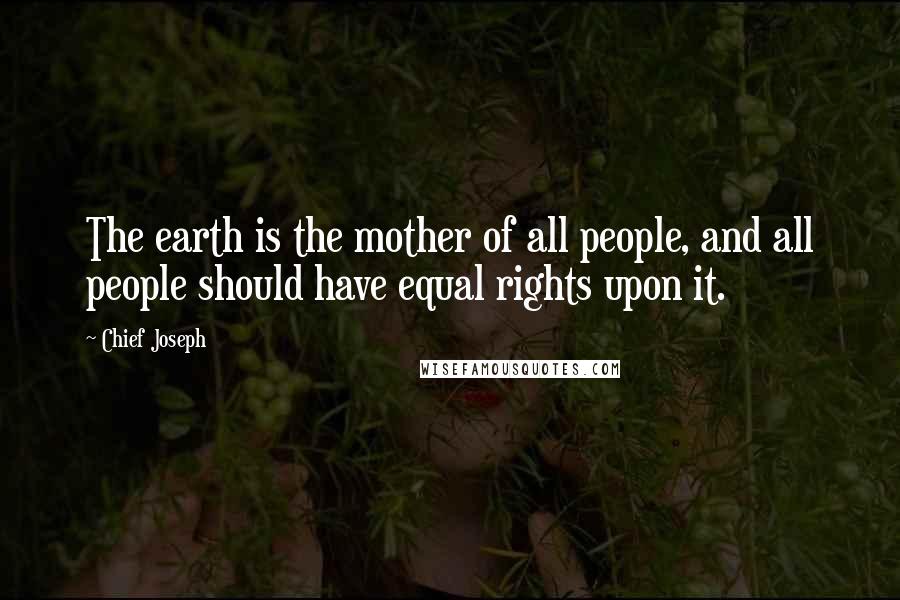 Chief Joseph Quotes: The earth is the mother of all people, and all people should have equal rights upon it.