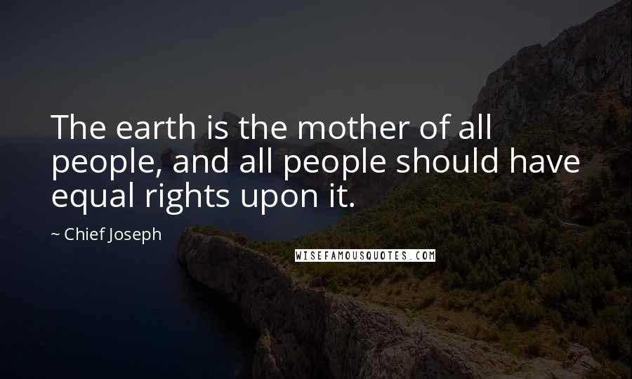 Chief Joseph Quotes: The earth is the mother of all people, and all people should have equal rights upon it.