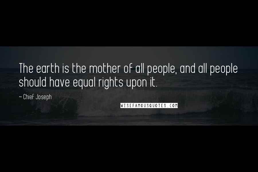 Chief Joseph Quotes: The earth is the mother of all people, and all people should have equal rights upon it.