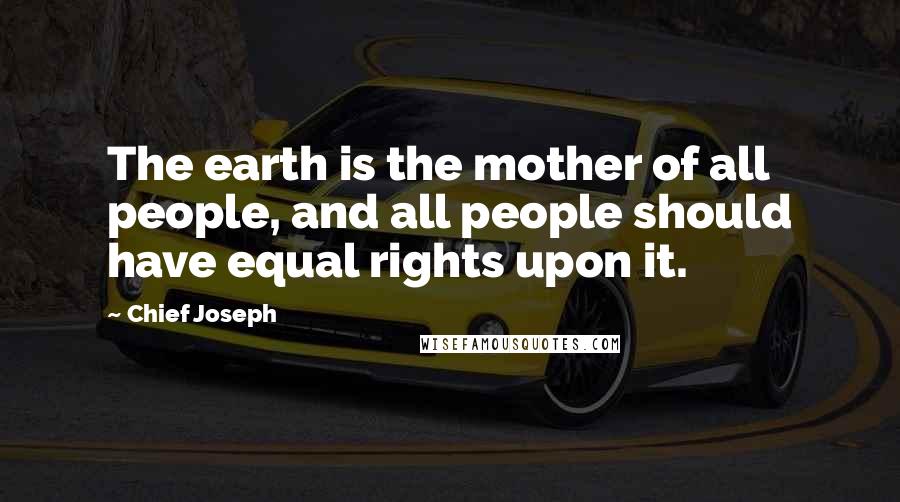Chief Joseph Quotes: The earth is the mother of all people, and all people should have equal rights upon it.