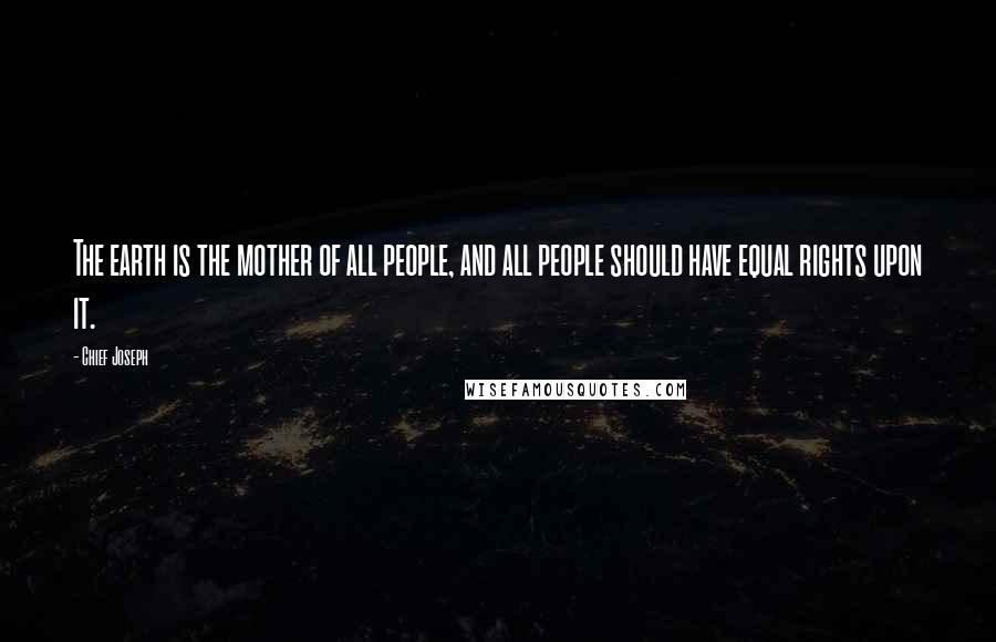 Chief Joseph Quotes: The earth is the mother of all people, and all people should have equal rights upon it.