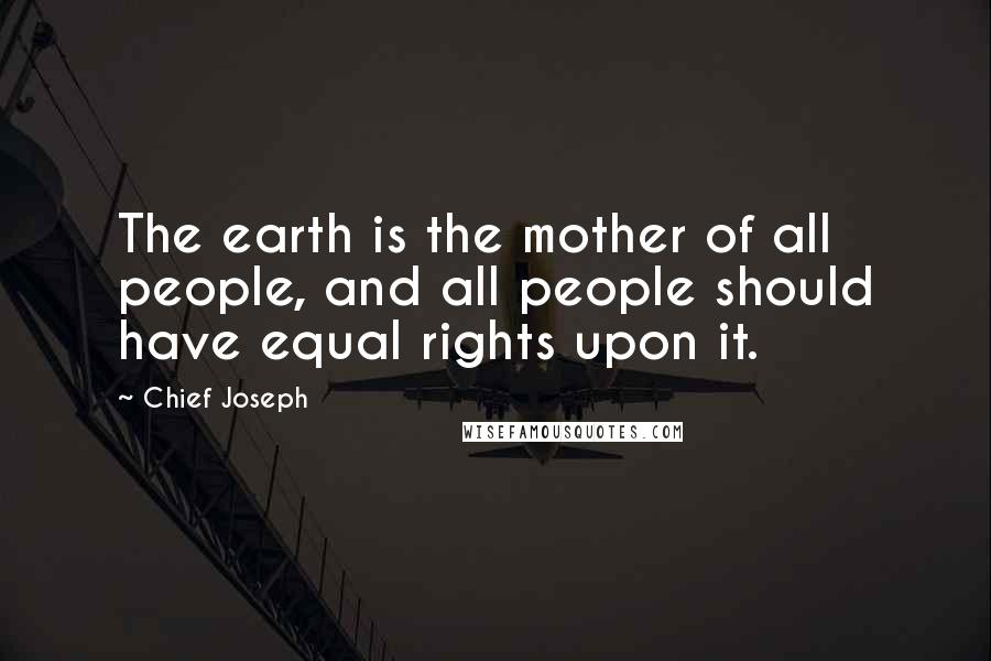 Chief Joseph Quotes: The earth is the mother of all people, and all people should have equal rights upon it.