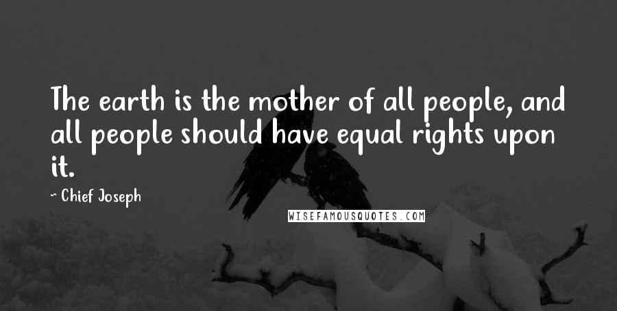 Chief Joseph Quotes: The earth is the mother of all people, and all people should have equal rights upon it.