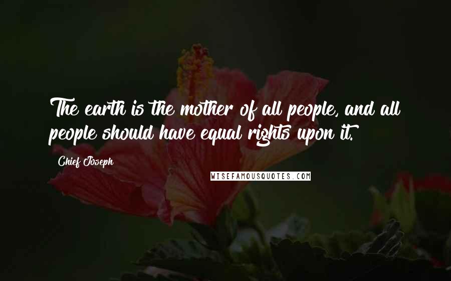 Chief Joseph Quotes: The earth is the mother of all people, and all people should have equal rights upon it.