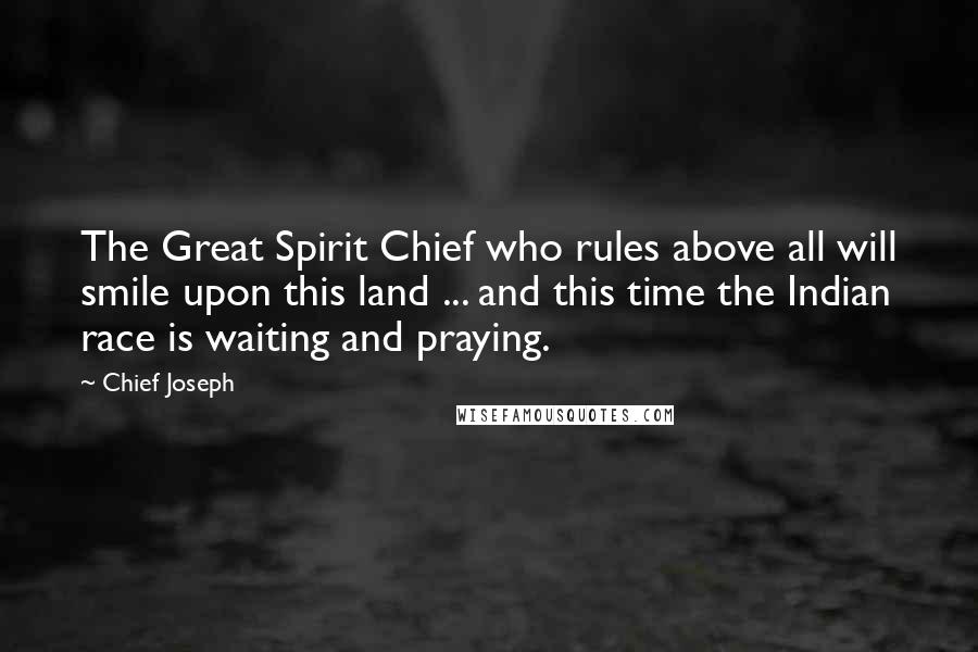 Chief Joseph Quotes: The Great Spirit Chief who rules above all will smile upon this land ... and this time the Indian race is waiting and praying.