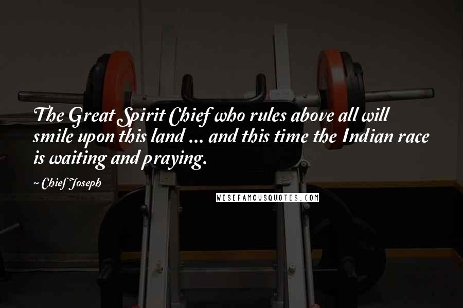 Chief Joseph Quotes: The Great Spirit Chief who rules above all will smile upon this land ... and this time the Indian race is waiting and praying.