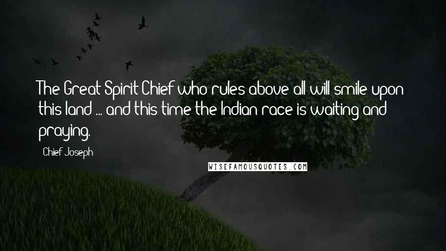 Chief Joseph Quotes: The Great Spirit Chief who rules above all will smile upon this land ... and this time the Indian race is waiting and praying.