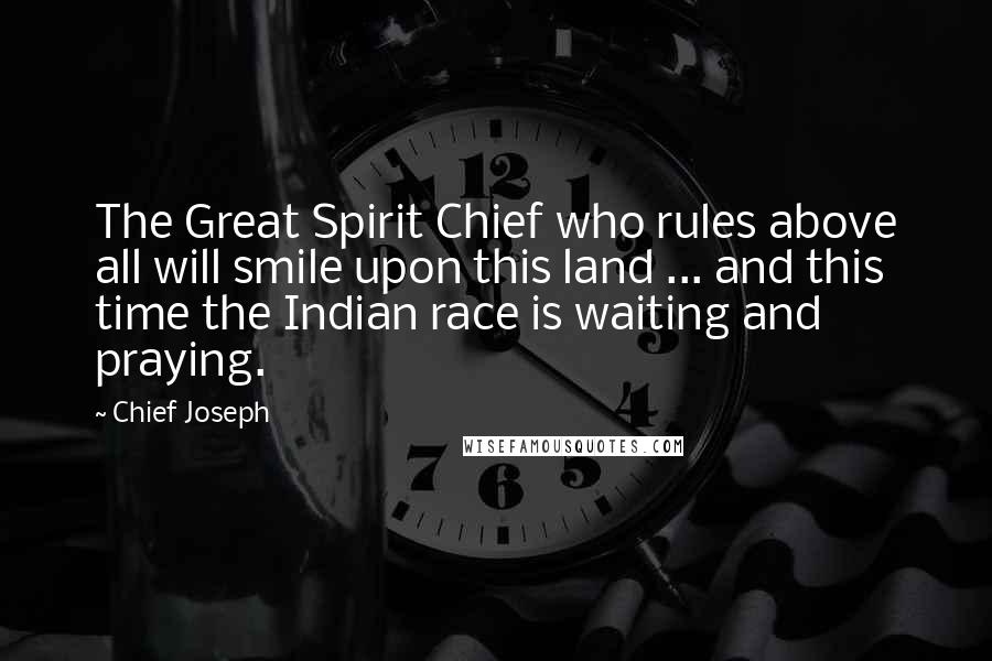 Chief Joseph Quotes: The Great Spirit Chief who rules above all will smile upon this land ... and this time the Indian race is waiting and praying.