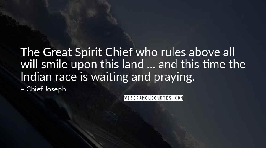 Chief Joseph Quotes: The Great Spirit Chief who rules above all will smile upon this land ... and this time the Indian race is waiting and praying.