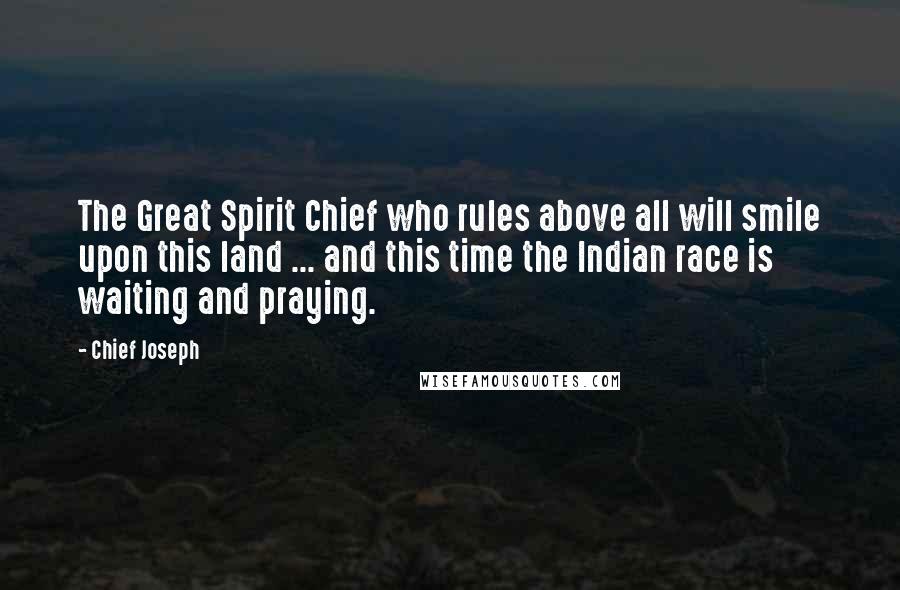 Chief Joseph Quotes: The Great Spirit Chief who rules above all will smile upon this land ... and this time the Indian race is waiting and praying.