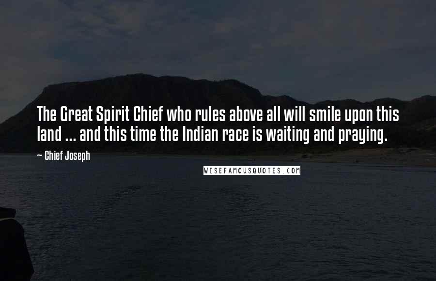 Chief Joseph Quotes: The Great Spirit Chief who rules above all will smile upon this land ... and this time the Indian race is waiting and praying.