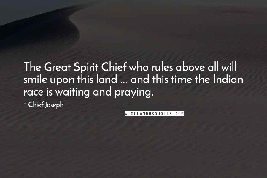 Chief Joseph Quotes: The Great Spirit Chief who rules above all will smile upon this land ... and this time the Indian race is waiting and praying.