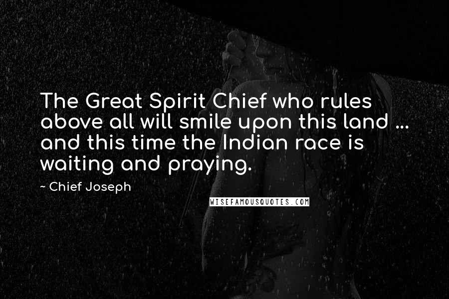 Chief Joseph Quotes: The Great Spirit Chief who rules above all will smile upon this land ... and this time the Indian race is waiting and praying.