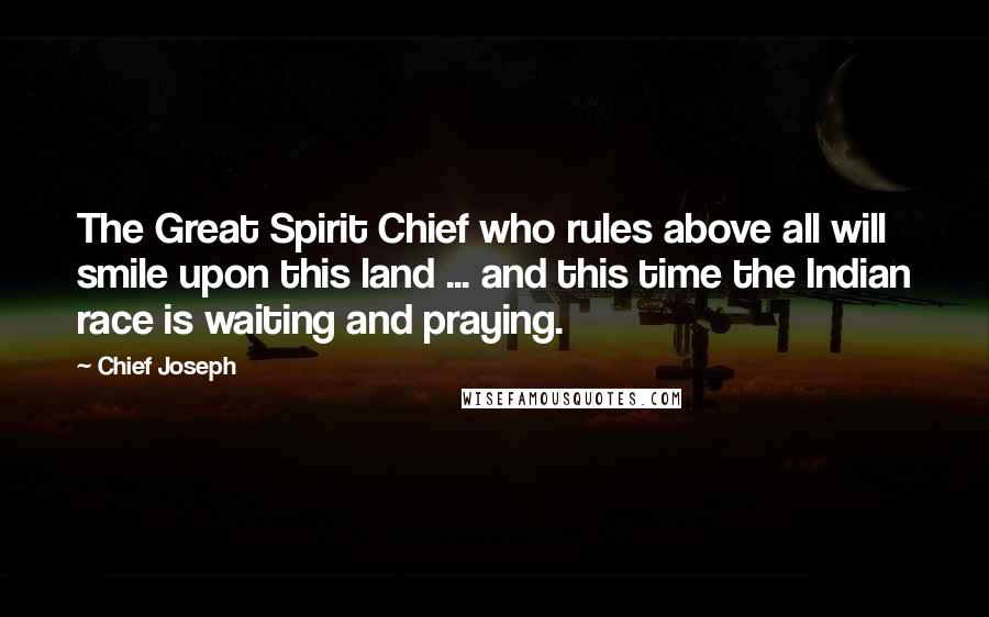 Chief Joseph Quotes: The Great Spirit Chief who rules above all will smile upon this land ... and this time the Indian race is waiting and praying.