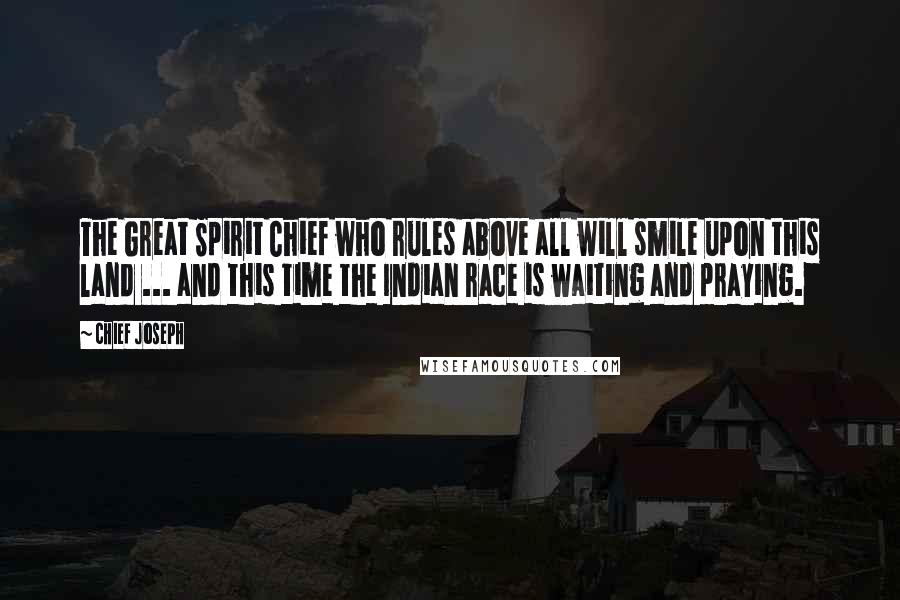 Chief Joseph Quotes: The Great Spirit Chief who rules above all will smile upon this land ... and this time the Indian race is waiting and praying.