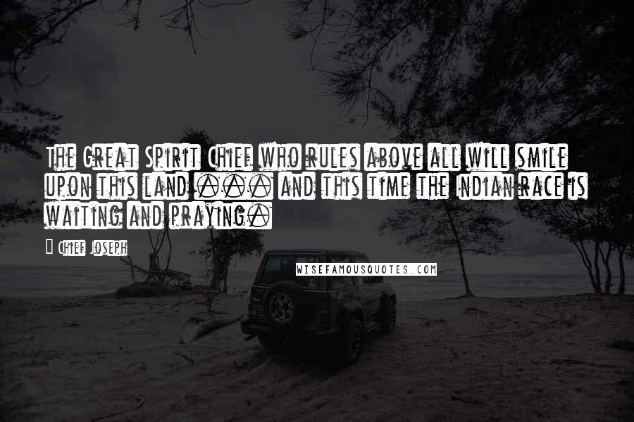 Chief Joseph Quotes: The Great Spirit Chief who rules above all will smile upon this land ... and this time the Indian race is waiting and praying.