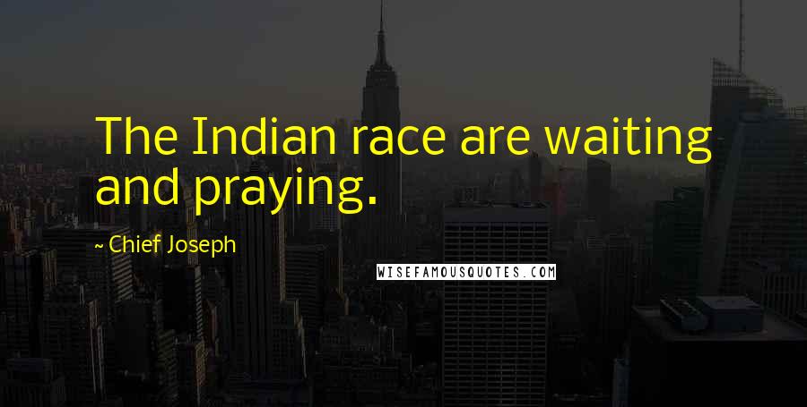 Chief Joseph Quotes: The Indian race are waiting and praying.