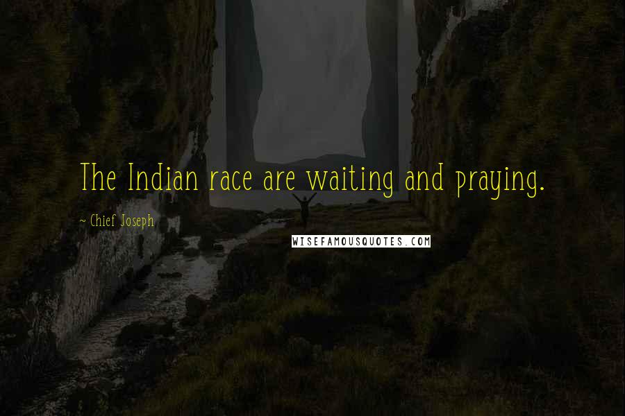 Chief Joseph Quotes: The Indian race are waiting and praying.