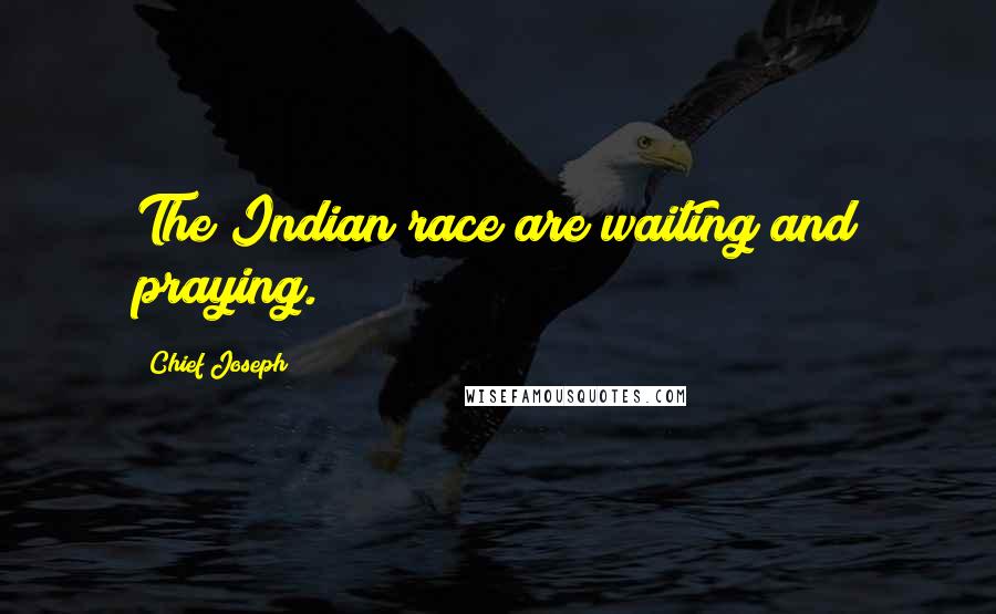 Chief Joseph Quotes: The Indian race are waiting and praying.