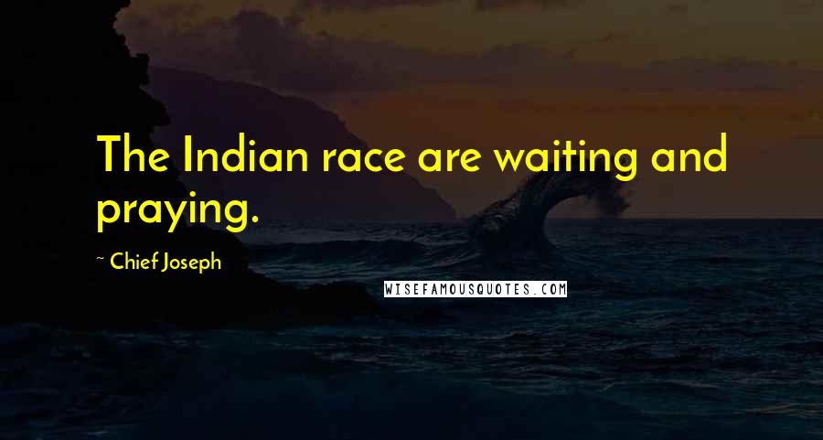 Chief Joseph Quotes: The Indian race are waiting and praying.