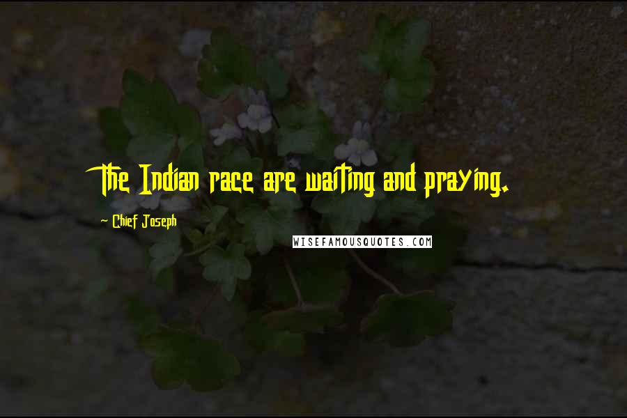 Chief Joseph Quotes: The Indian race are waiting and praying.