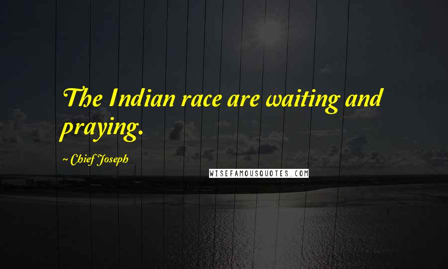 Chief Joseph Quotes: The Indian race are waiting and praying.