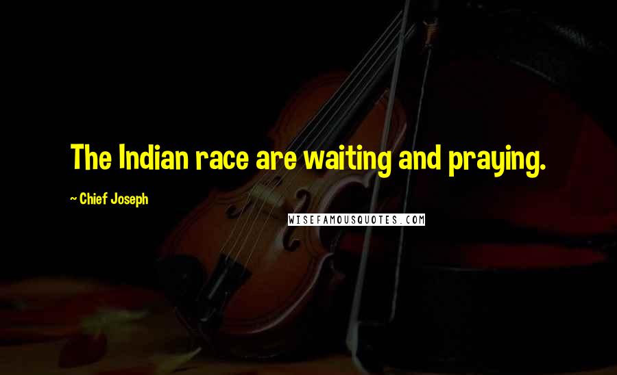 Chief Joseph Quotes: The Indian race are waiting and praying.