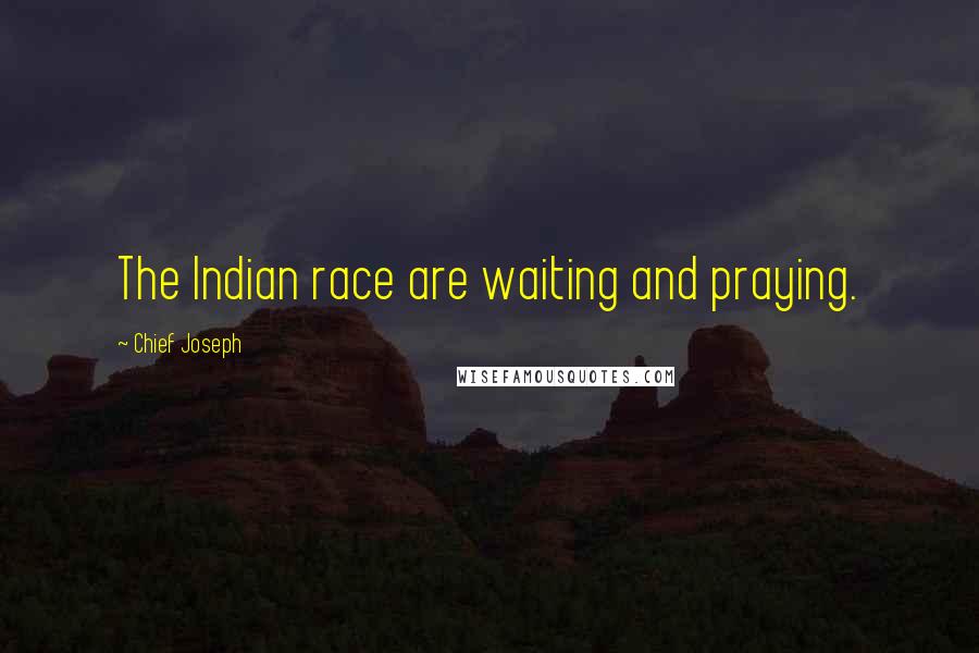 Chief Joseph Quotes: The Indian race are waiting and praying.