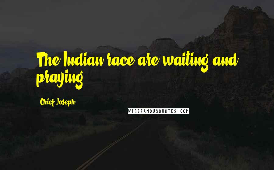 Chief Joseph Quotes: The Indian race are waiting and praying.