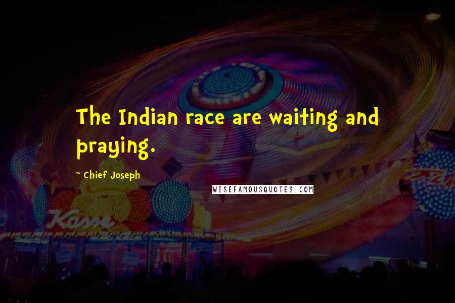 Chief Joseph Quotes: The Indian race are waiting and praying.