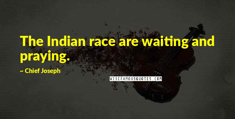 Chief Joseph Quotes: The Indian race are waiting and praying.