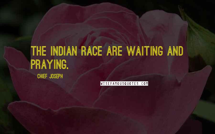 Chief Joseph Quotes: The Indian race are waiting and praying.