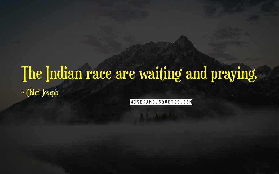 Chief Joseph Quotes: The Indian race are waiting and praying.