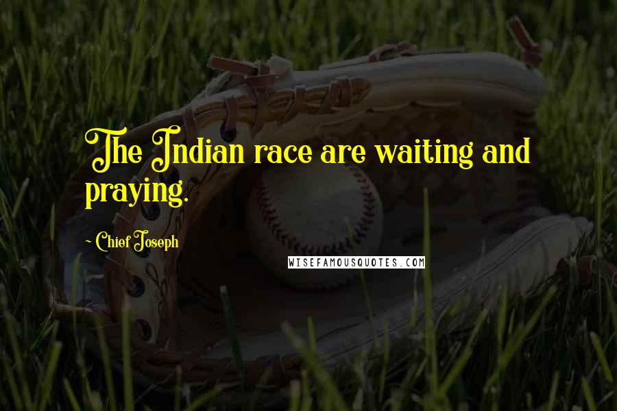 Chief Joseph Quotes: The Indian race are waiting and praying.