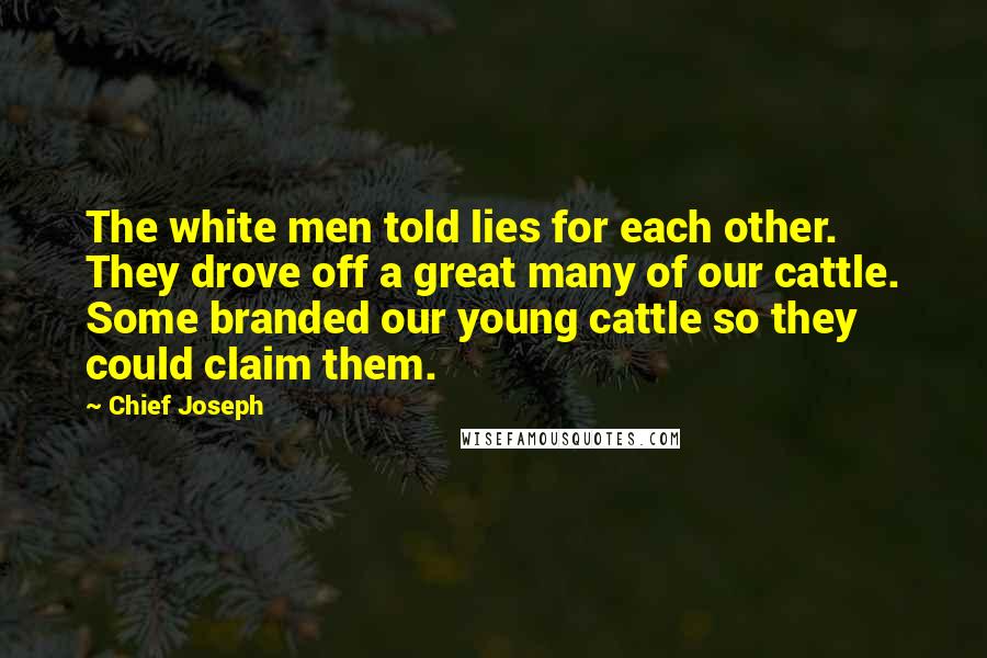 Chief Joseph Quotes: The white men told lies for each other. They drove off a great many of our cattle. Some branded our young cattle so they could claim them.
