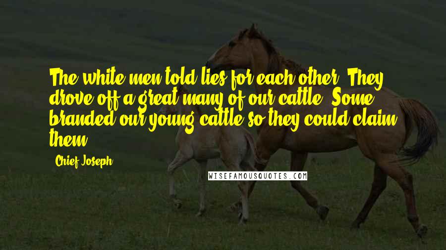 Chief Joseph Quotes: The white men told lies for each other. They drove off a great many of our cattle. Some branded our young cattle so they could claim them.