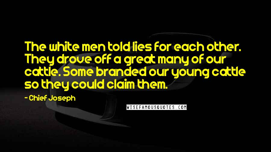 Chief Joseph Quotes: The white men told lies for each other. They drove off a great many of our cattle. Some branded our young cattle so they could claim them.