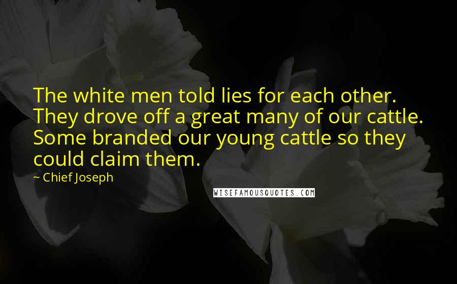 Chief Joseph Quotes: The white men told lies for each other. They drove off a great many of our cattle. Some branded our young cattle so they could claim them.